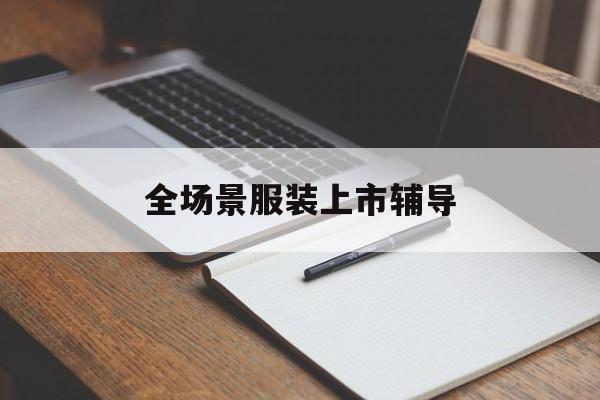 崇左市全场景服装上市辅导(服装怎么样打造场景化)