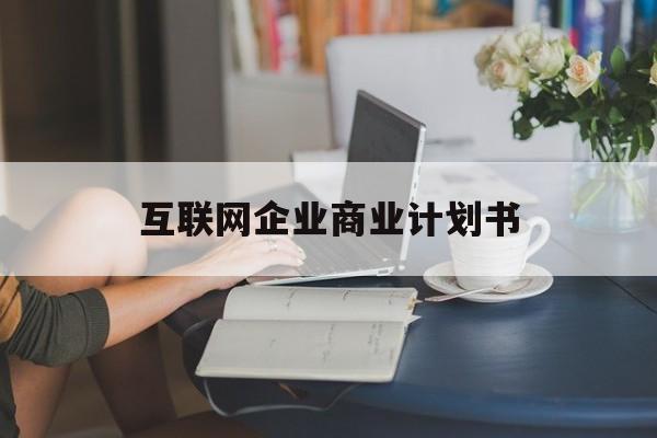 崇左市互联网企业商业计划书(互联网行业商业计划书侧重点)