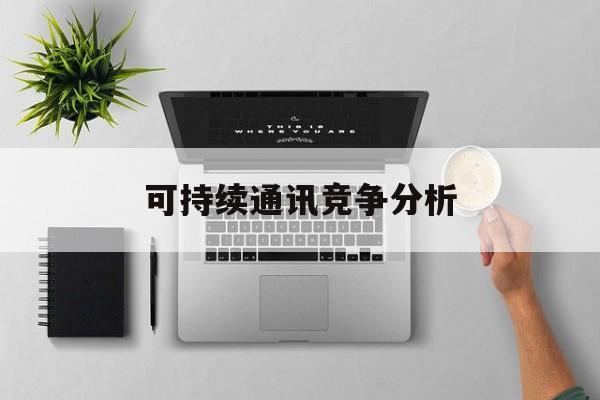 崇左市可持续通讯竞争分析(可持续竞争优势有哪些)