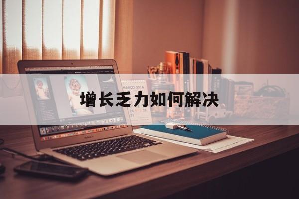 崇左市增长乏力如何解决(增长乏力是下降的意思吗)